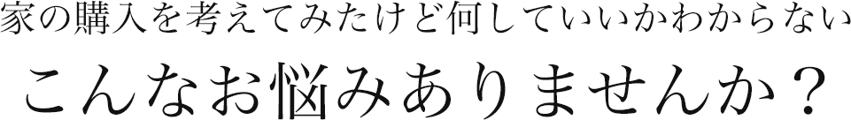 家の購入を考えてみたけど何していいかわからない　こんなお悩みありませんか？