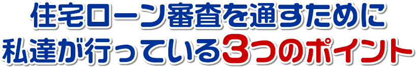 住宅ローン審査を通すために私達が行っている3つのポイント
