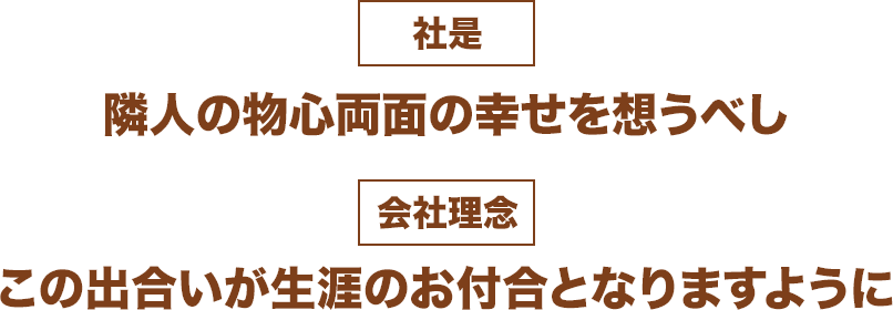 社是：隣人の物心両面の幸せを想うべし　会社理念：この出合いが生涯のお付合となりますように