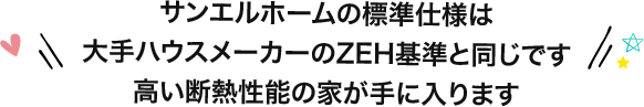 サンエルホームの標準仕様は大手ハウスメーカーのZEH基準と同じです　高い断熱性能の家が手に入ります